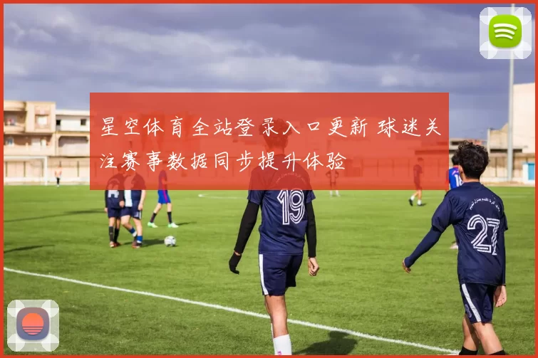 星空体育全站登录入口更新 球迷关注赛事数据同步提升体验