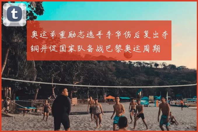 奥运举重励志选手李华伤后复出夺铜并促国家队备战巴黎奥运周期