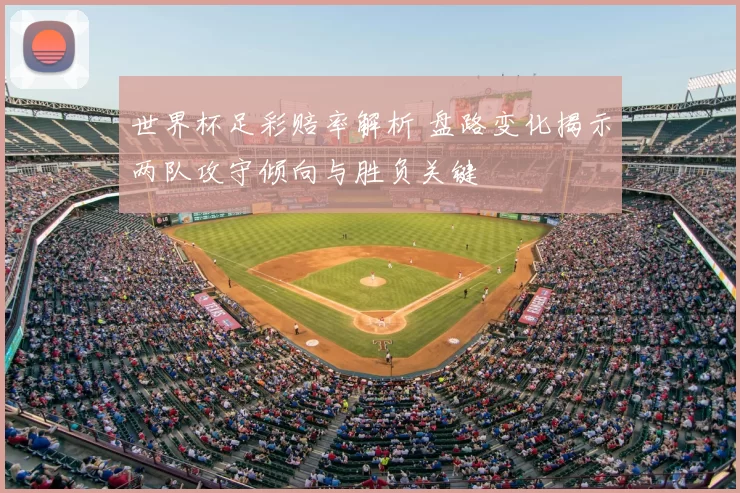 世界杯足彩赔率解析 盘路变化揭示两队攻守倾向与胜负关键