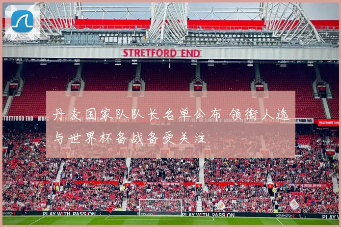 丹麦国家队队长名单公布 领衔人选与世界杯备战备受关注