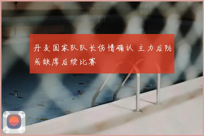 丹麦国家队队长伤情确认 主力后防或缺席后续比赛