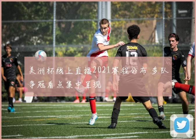 美洲杯线上直播2021赛程公布 多队争冠看点集中呈现