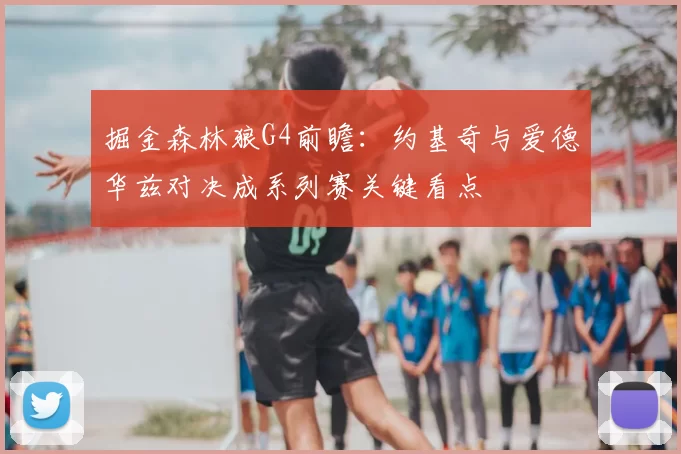 掘金森林狼G4前瞻：约基奇与爱德华兹对决成系列赛关键看点