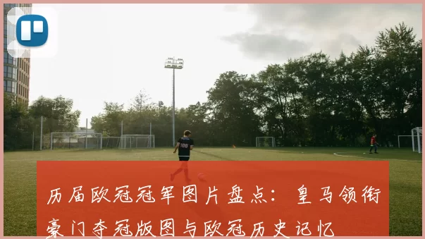 历届欧冠冠军图片盘点：皇马领衔豪门夺冠版图与欧冠历史记忆
