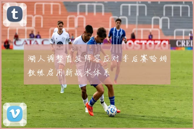 湖人调整首发阵容应对季后赛哈姆教练启用新战术体系