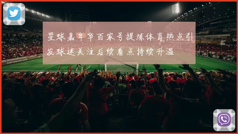 星球嘉年华百家号提炼体育热点引发球迷关注后续看点持续升温