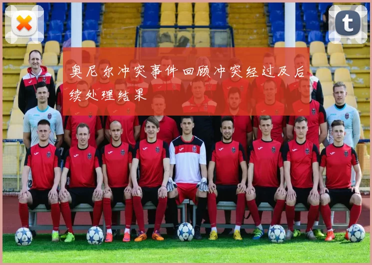 奥尼尔冲突事件回顾冲突经过及后续处理结果