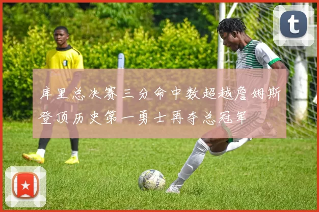 库里总决赛三分命中数超越詹姆斯登顶历史第一勇士再夺总冠军