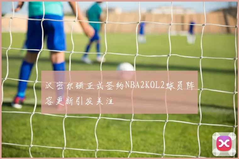 汉密尔顿正式签约NBA2KOL2球员阵容更新引发关注