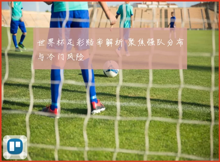 世界杯足彩赔率解析 聚焦强队分布与冷门风险