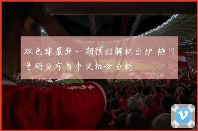 双色球最新一期预测解析出炉 热门号码分布与中奖机会分析