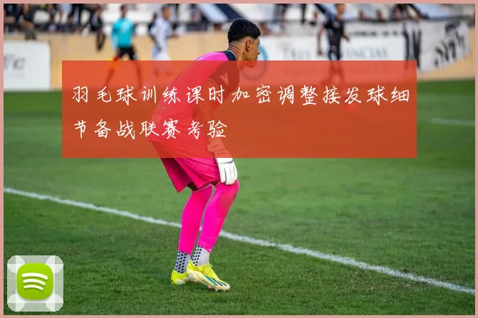 羽毛球训练课时加密调整接发球细节备战联赛考验