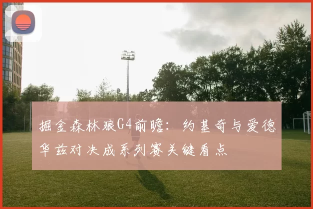 掘金森林狼G4前瞻：约基奇与爱德华兹对决成系列赛关键看点