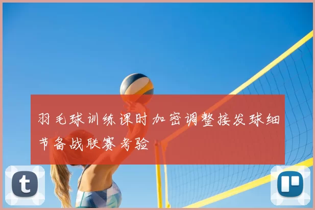 羽毛球训练课时加密调整接发球细节备战联赛考验