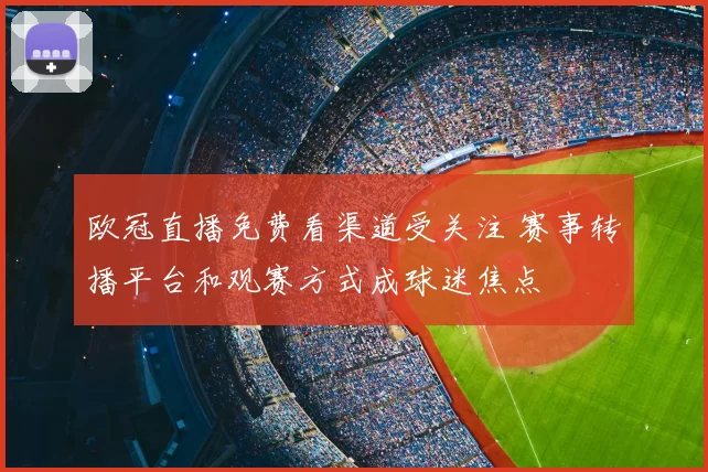 欧冠直播免费看渠道受关注 赛事转播平台和观赛方式成球迷焦点