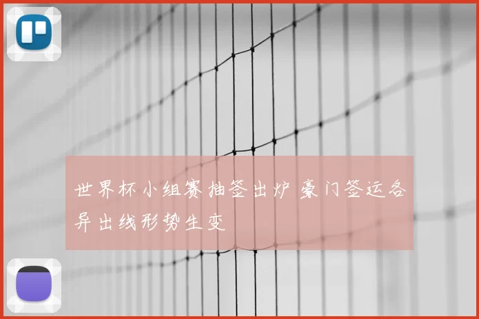世界杯小组赛抽签出炉 豪门签运各异出线形势生变