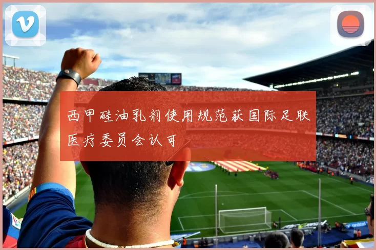 西甲硅油乳剂使用规范获国际足联医疗委员会认可