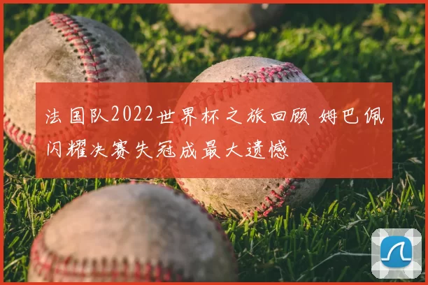 法国队2022世界杯之旅回顾 姆巴佩闪耀决赛失冠成最大遗憾