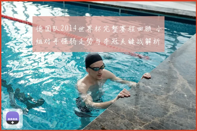 德国队2014世界杯完整赛程回顾 小组对手强弱走势与夺冠关键战解析