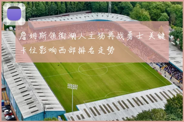 詹姆斯领衔湖人主场再战勇士 关键卡位影响西部排名走势