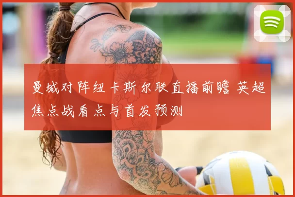 曼城对阵纽卡斯尔联直播前瞻 英超焦点战看点与首发预测