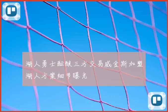 湖人勇士酝酿三方交易威金斯加盟湖人方案细节曝光