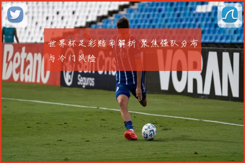 世界杯足彩赔率解析 聚焦强队分布与冷门风险