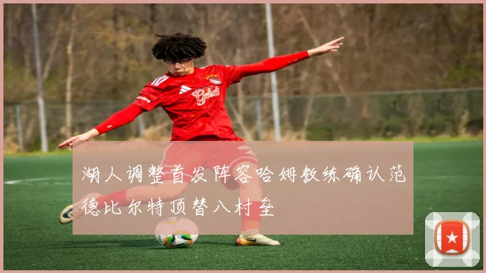 湖人调整首发阵容哈姆教练确认范德比尔特顶替八村垒