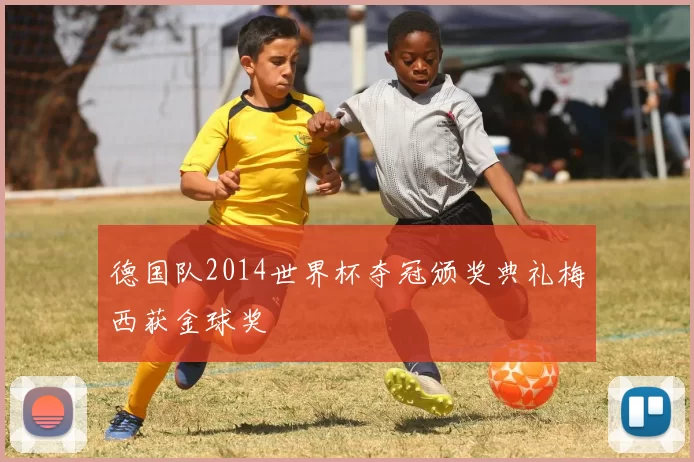 德国队2014世界杯夺冠颁奖典礼梅西获金球奖