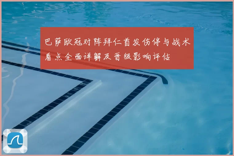 巴萨欧冠对阵拜仁首发伤停与战术看点全面详解及晋级影响评估