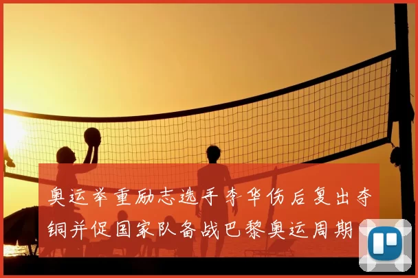 奥运举重励志选手李华伤后复出夺铜并促国家队备战巴黎奥运周期