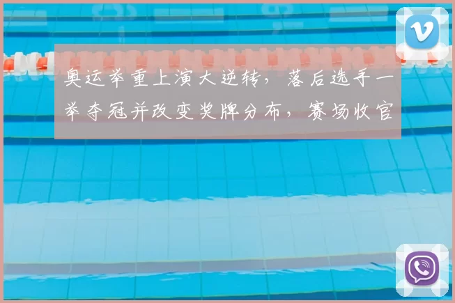 奥运举重上演大逆转，落后选手一举夺冠并改变奖牌分布，赛场收官