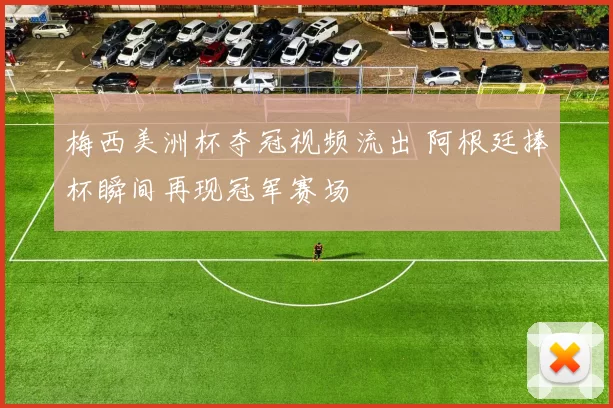 梅西美洲杯夺冠视频流出 阿根廷捧杯瞬间再现冠军赛场