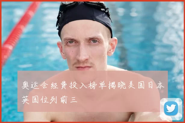 奥运会经费投入榜单揭晓美国日本英国位列前三