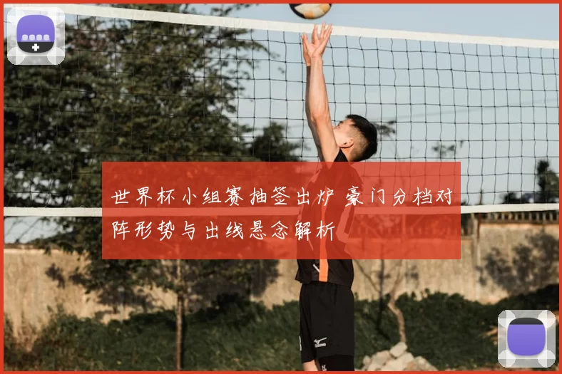 世界杯小组赛抽签出炉 豪门分档对阵形势与出线悬念解析