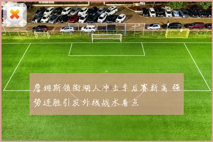 詹姆斯领衔湖人冲击季后赛新高 强势连胜引发外线战术看点