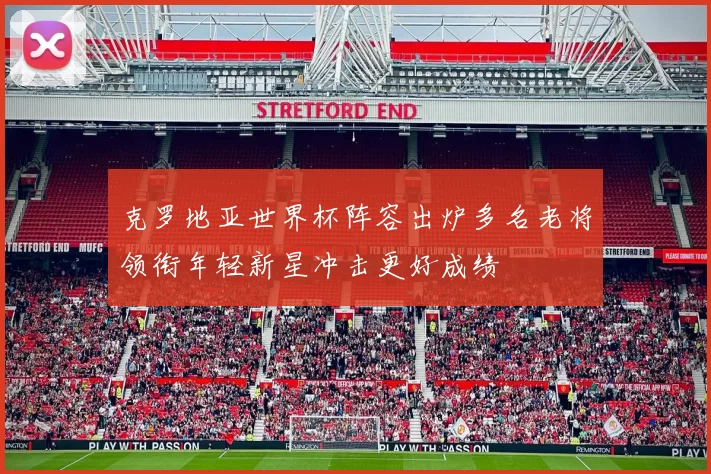 克罗地亚世界杯阵容出炉多名老将领衔年轻新星冲击更好成绩