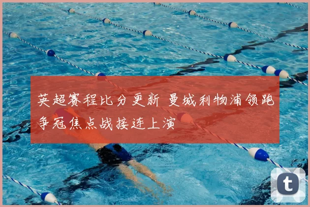 英超赛程比分更新 曼城利物浦领跑争冠焦点战接连上演