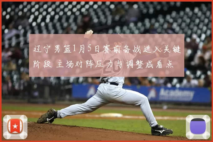 辽宁男篮1月5日赛前备战进入关键阶段 主场对阵压力与调整成看点