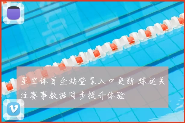 星空体育全站登录入口更新 球迷关注赛事数据同步提升体验