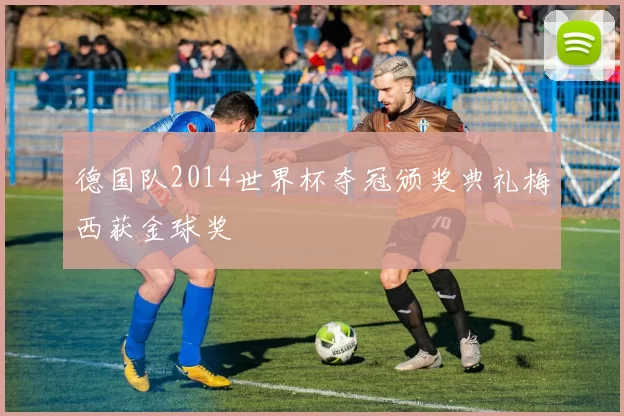 德国队2014世界杯夺冠颁奖典礼梅西获金球奖