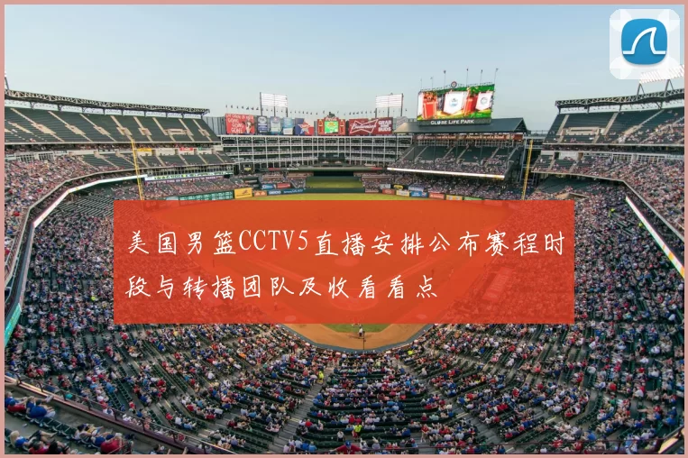 美国男篮CCTV5直播安排公布赛程时段与转播团队及收看看点