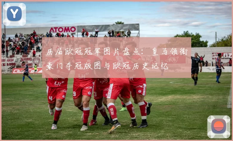 历届欧冠冠军图片盘点：皇马领衔豪门夺冠版图与欧冠历史记忆