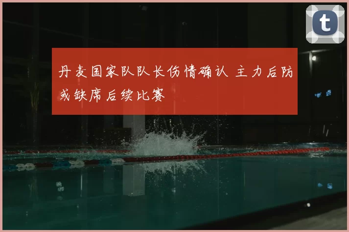 丹麦国家队队长伤情确认 主力后防或缺席后续比赛