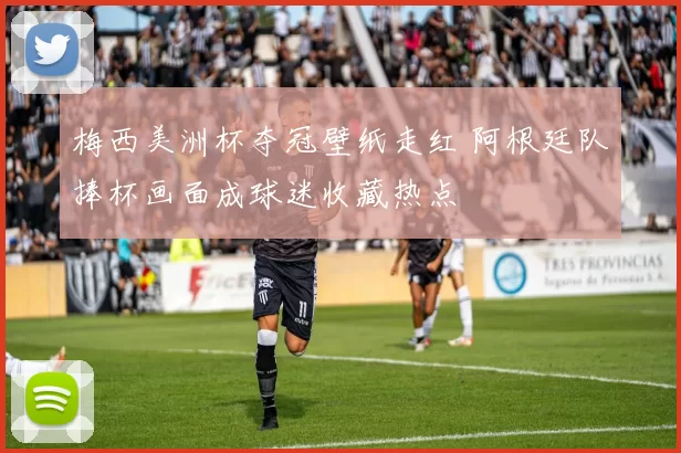 梅西美洲杯夺冠壁纸走红 阿根廷队捧杯画面成球迷收藏热点