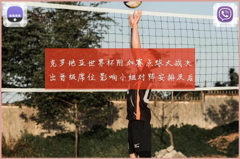 克罗地亚世界杯附加赛点球大战决出晋级席位 影响小组对阵安排及后续赛程