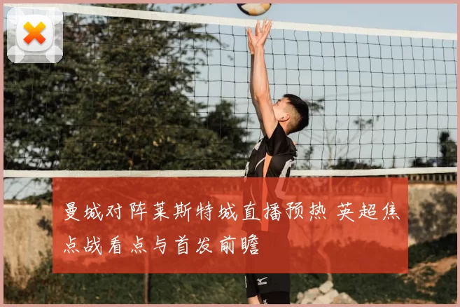 曼城对阵莱斯特城直播预热 英超焦点战看点与首发前瞻