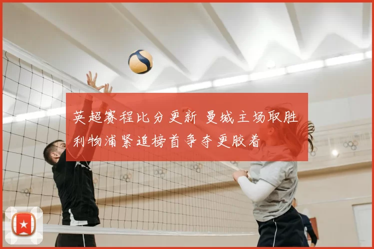 英超赛程比分更新 曼城主场取胜 利物浦紧追榜首争夺更胶着