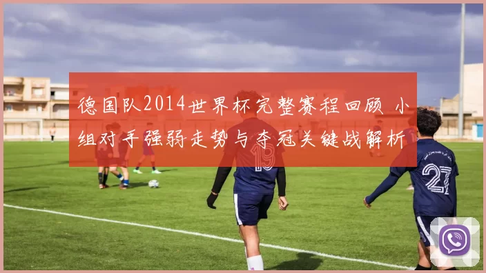 德国队2014世界杯完整赛程回顾 小组对手强弱走势与夺冠关键战解析