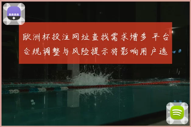 欧洲杯投注网址查找需求增多 平台合规调整与风险提示将影响用户选择